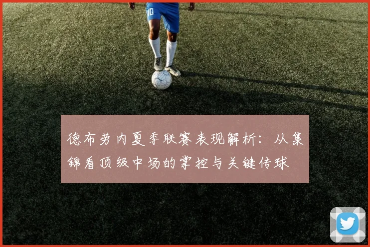 德布劳内夏季联赛表现解析:从集锦看顶级中场的掌控与关键传球
