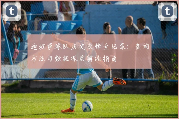 迪班萨球队历史交锋全记录：查询方法与数据深度解读指南