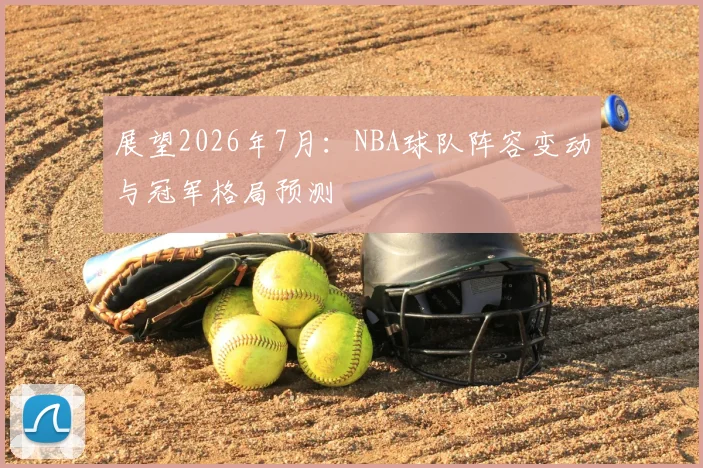 展望2026年7月：NBA球队阵容变动与冠军格局预测