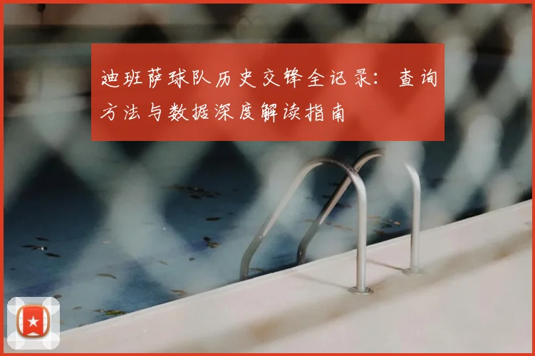 迪班萨球队历史交锋全记录:查询方法与数据深度解读指南