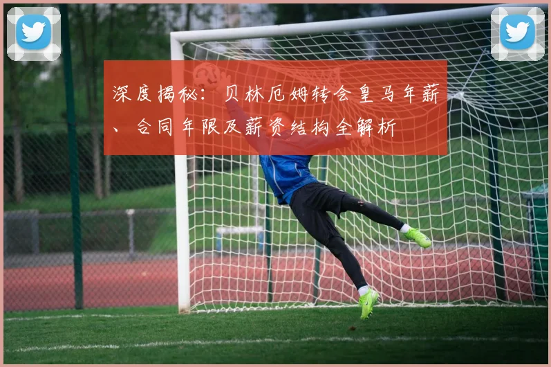 深度揭秘：贝林厄姆转会皇马年薪、合同年限及薪资结构全解析