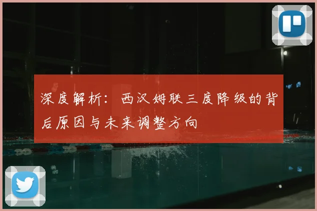 深度解析:西汉姆联三度降级的背后原因与未来调整方向
