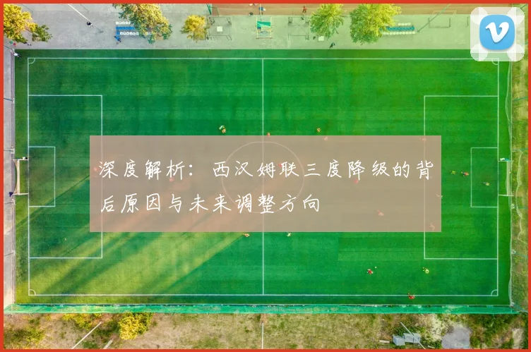 深度解析：西汉姆联三度降级的背后原因与未来调整方向