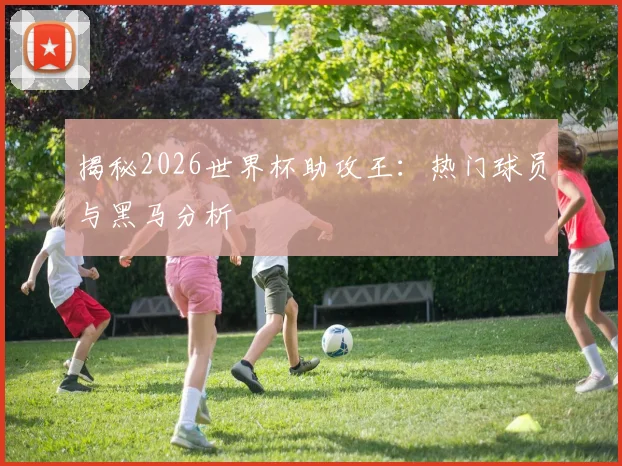 揭秘2026世界杯助攻王：热门球员与黑马分析