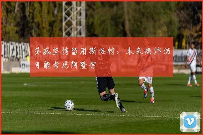 芬威坚持留用斯洛特，未来换帅仍可能考虑阿隆索